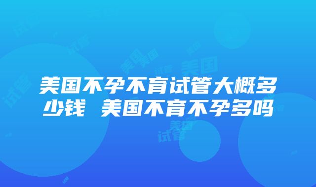 美国不孕不育试管大概多少钱 美国不育不孕多吗