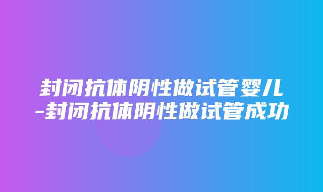 封闭抗体阴性做试管婴儿-封闭抗体阴性做试管成功