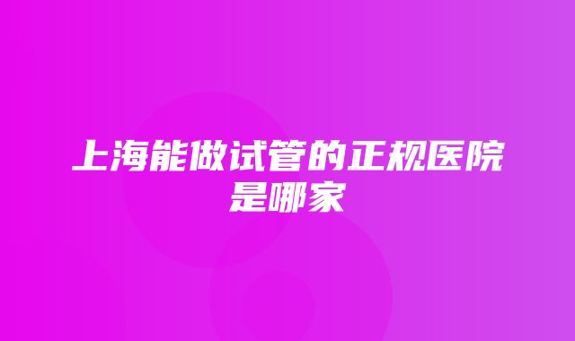 上海能做试管的正规医院是哪家