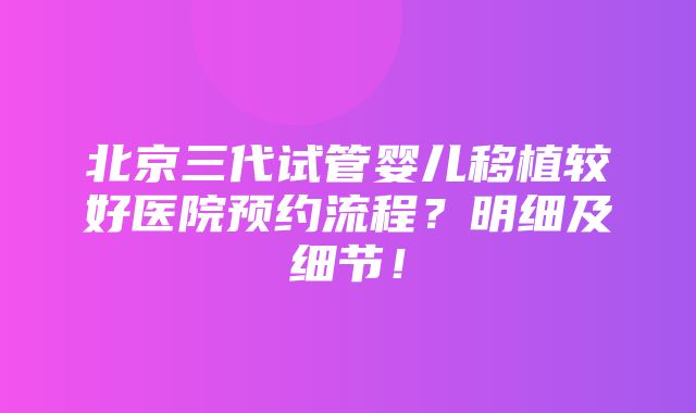 北京三代试管婴儿移植较好医院预约流程？明细及细节！