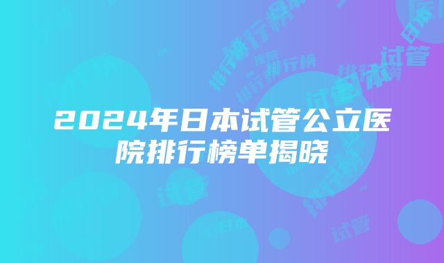 2024年日本试管公立医院排行榜单揭晓