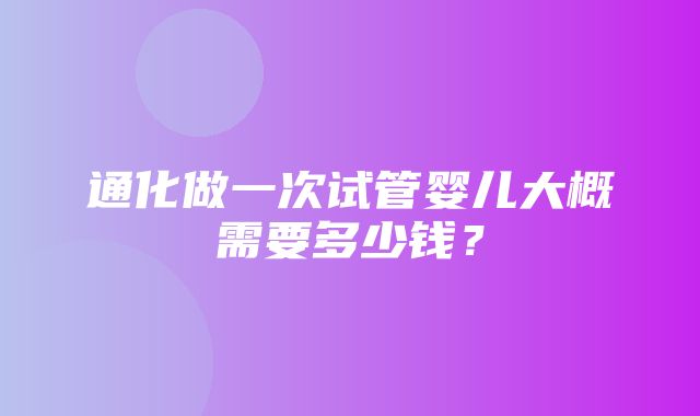 通化做一次试管婴儿大概需要多少钱？