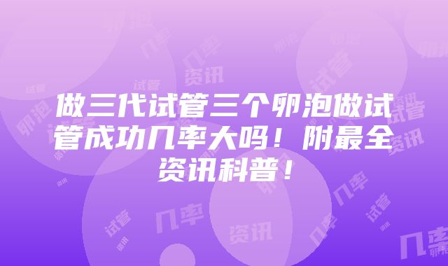 做三代试管三个卵泡做试管成功几率大吗！附最全资讯科普！