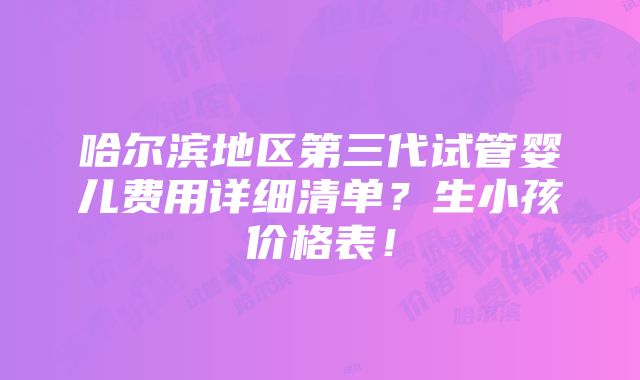 哈尔滨地区第三代试管婴儿费用详细清单？生小孩价格表！