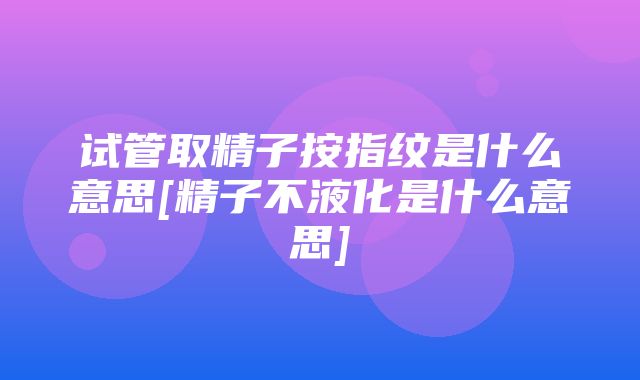 试管取精子按指纹是什么意思[精子不液化是什么意思]