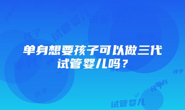 单身想要孩子可以做三代试管婴儿吗？