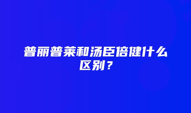 普丽普莱和汤臣倍健什么区别？