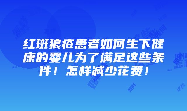 红斑狼疮患者如何生下健康的婴儿为了满足这些条件！怎样减少花费！