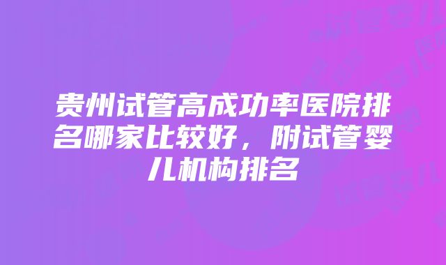 贵州试管高成功率医院排名哪家比较好，附试管婴儿机构排名