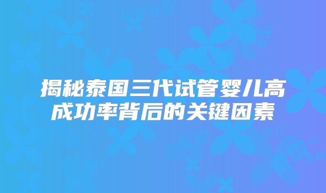 揭秘泰国三代试管婴儿高成功率背后的关键因素