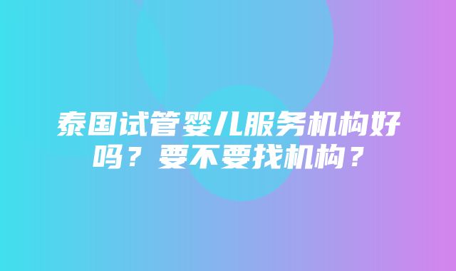 泰国试管婴儿服务机构好吗？要不要找机构？