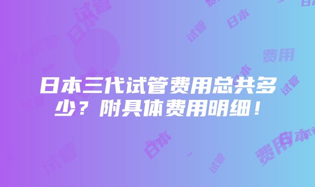 日本三代试管费用总共多少？附具体费用明细！