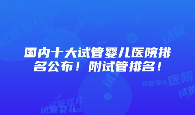 国内十大试管婴儿医院排名公布！附试管排名！