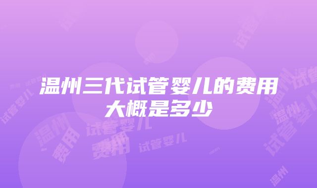 温州三代试管婴儿的费用大概是多少