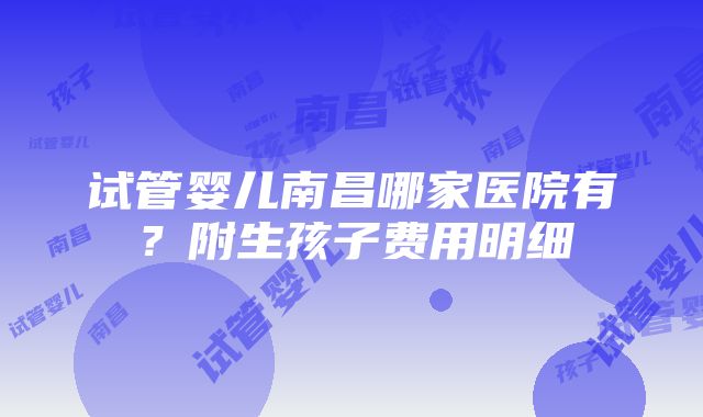 试管婴儿南昌哪家医院有？附生孩子费用明细