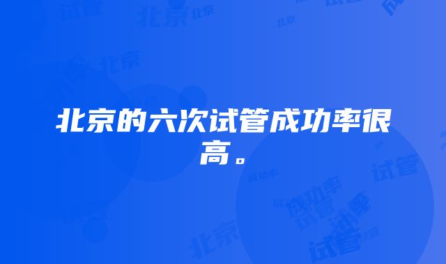 北京的六次试管成功率很高。