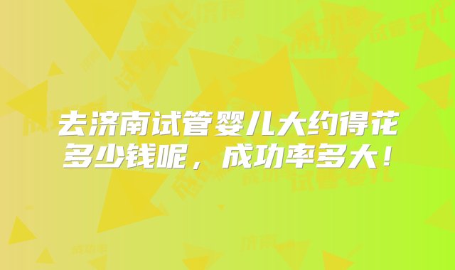 去济南试管婴儿大约得花多少钱呢，成功率多大！