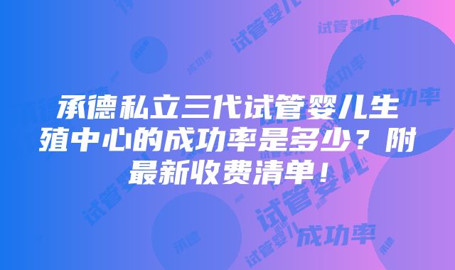 承德私立三代试管婴儿生殖中心的成功率是多少？附最新收费清单！