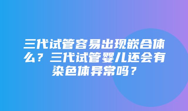 三代试管容易出现嵌合体么？三代试管婴儿还会有染色体异常吗？