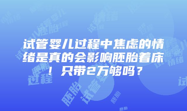 试管婴儿过程中焦虑的情绪是真的会影响胚胎着床！只带2万够吗？