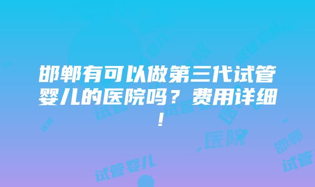 邯郸有可以做第三代试管婴儿的医院吗？费用详细！