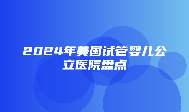 2024年美国试管婴儿公立医院盘点