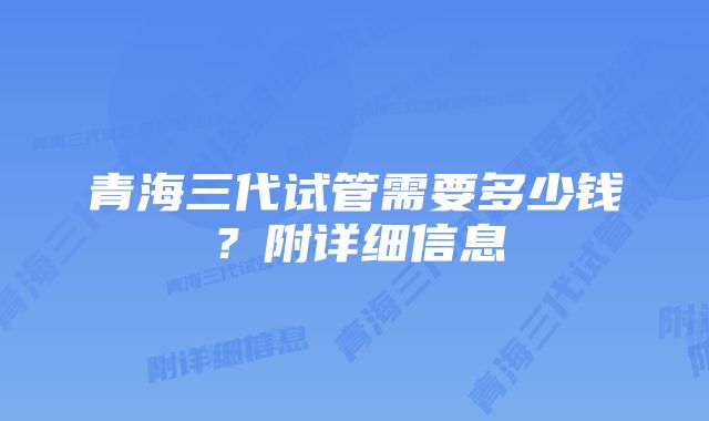 青海三代试管需要多少钱？附详细信息