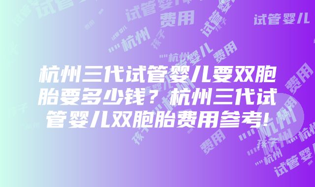 杭州三代试管婴儿要双胞胎要多少钱？杭州三代试管婴儿双胞胎费用参考!