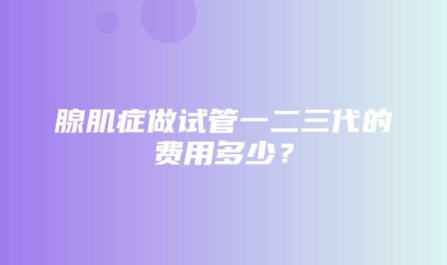 腺肌症做试管一二三代的费用多少？