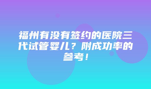 福州有没有签约的医院三代试管婴儿？附成功率的参考！