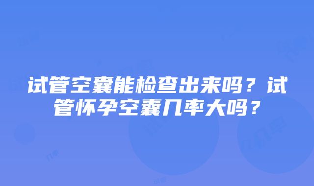 试管空囊能检查出来吗？试管怀孕空囊几率大吗？