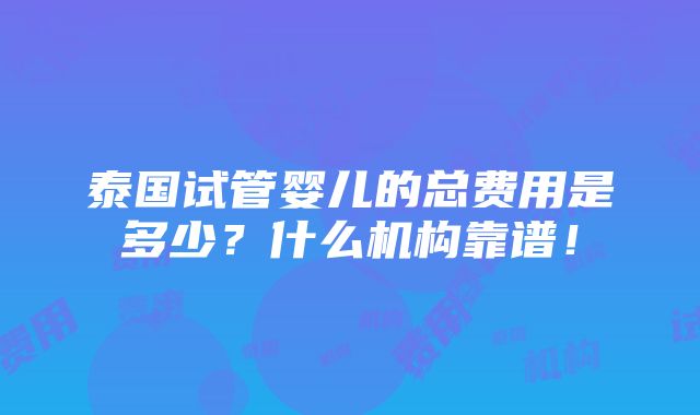 泰国试管婴儿的总费用是多少？什么机构靠谱！