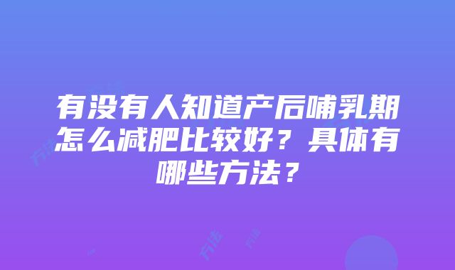 有没有人知道产后哺乳期怎么减肥比较好？具体有哪些方法？