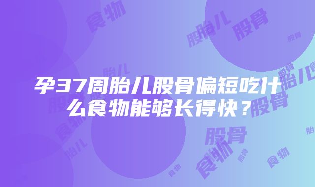 孕37周胎儿股骨偏短吃什么食物能够长得快？