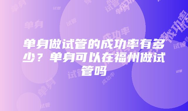 单身做试管的成功率有多少？单身可以在福州做试管吗