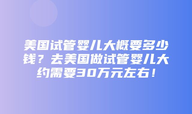 美国试管婴儿大概要多少钱？去美国做试管婴儿大约需要30万元左右！