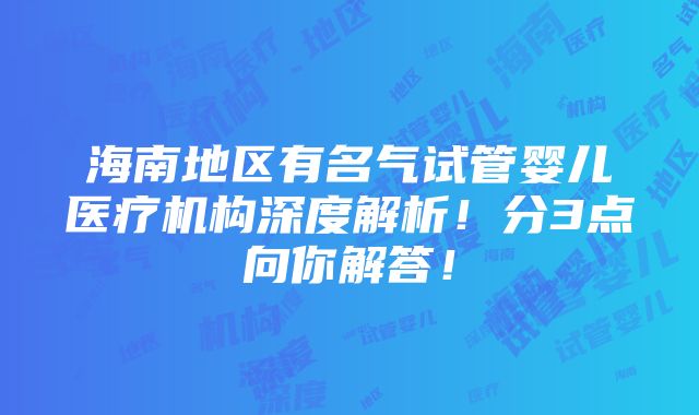 海南地区有名气试管婴儿医疗机构深度解析！分3点向你解答！