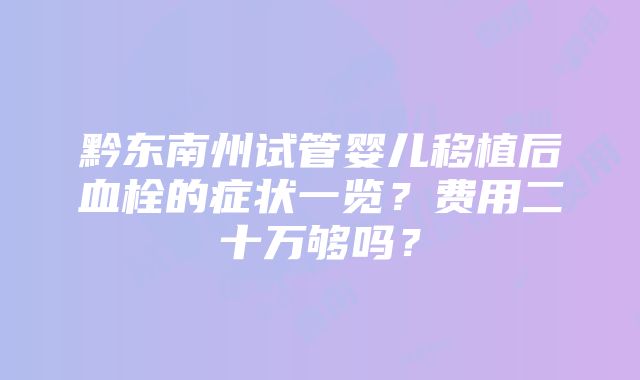 黔东南州试管婴儿移植后血栓的症状一览？费用二十万够吗？