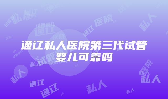 通辽私人医院第三代试管婴儿可靠吗