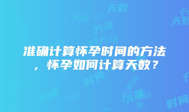 准确计算怀孕时间的方法，怀孕如何计算天数？