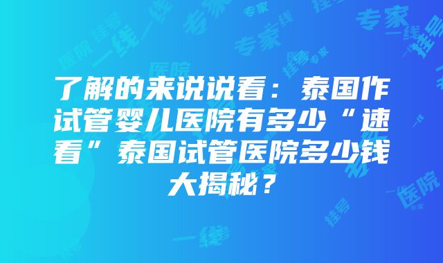 了解的来说说看：泰国作试管婴儿医院有多少“速看”泰国试管医院多少钱大揭秘？