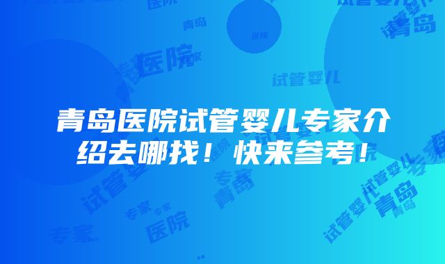 青岛医院试管婴儿专家介绍去哪找！快来参考！