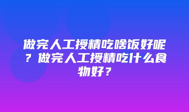 做完人工授精吃啥饭好呢？做完人工授精吃什么食物好？