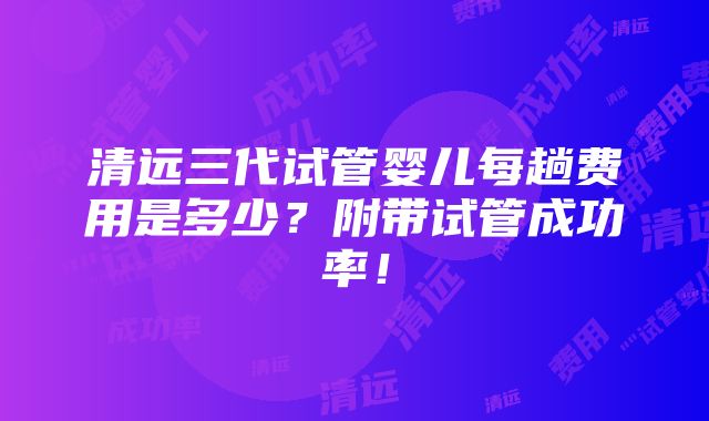 清远三代试管婴儿每趟费用是多少？附带试管成功率！