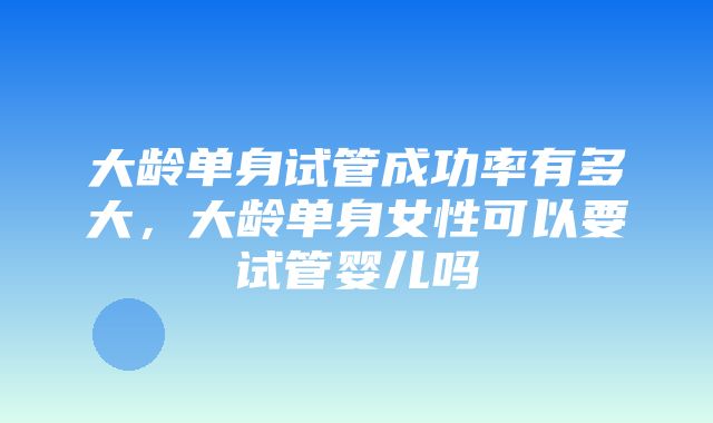 大龄单身试管成功率有多大，大龄单身女性可以要试管婴儿吗