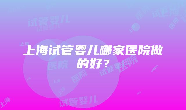 上海试管婴儿哪家医院做的好？