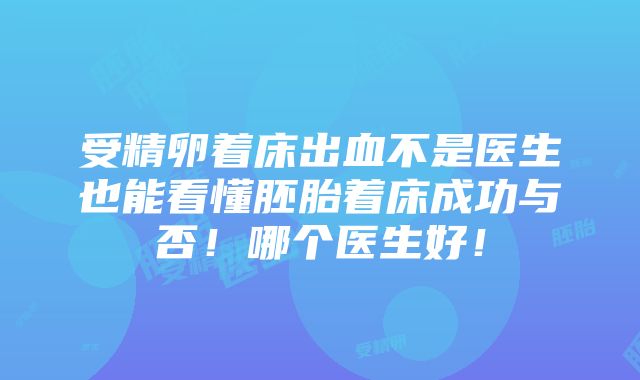 受精卵着床出血不是医生也能看懂胚胎着床成功与否！哪个医生好！