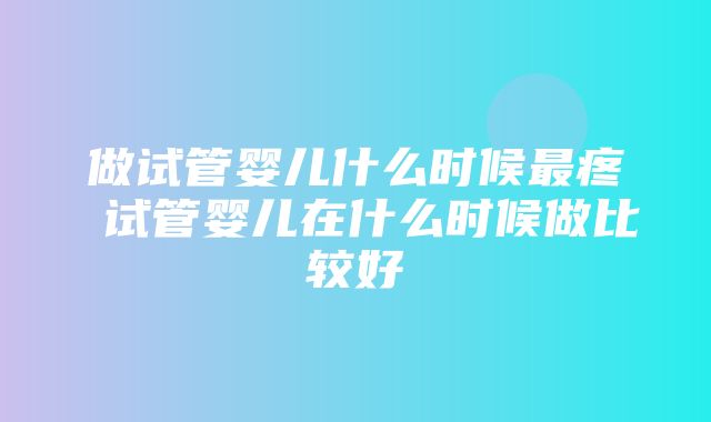 做试管婴儿什么时候最疼 试管婴儿在什么时候做比较好