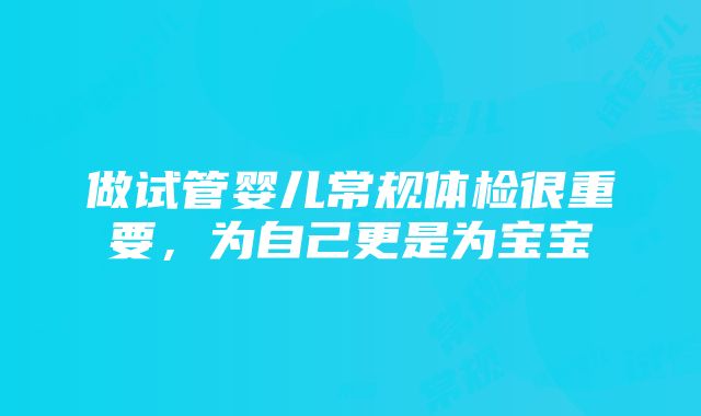 做试管婴儿常规体检很重要，为自己更是为宝宝