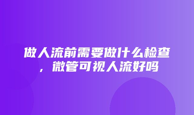 做人流前需要做什么检查，微管可视人流好吗